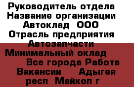 Руководитель отдела › Название организации ­ Автоклад, ООО › Отрасль предприятия ­ Автозапчасти › Минимальный оклад ­ 40 000 - Все города Работа » Вакансии   . Адыгея респ.,Майкоп г.